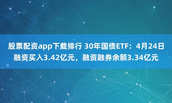 股票配资app下载排行 30年国债ETF：4月24日融资买入3.42亿元，融资融券余额3.34亿元