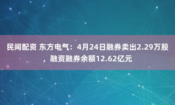 民间配资 东方电气：4月24日融券卖出2.29万股，融资融券余额12.62亿元