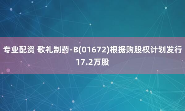 专业配资 歌礼制药-B(01672)根据购股权计划发行17.2万股