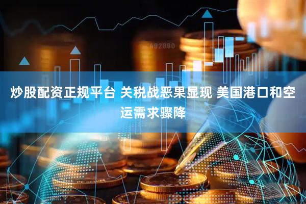 炒股配资正规平台 关税战恶果显现 美国港口和空运需求骤降
