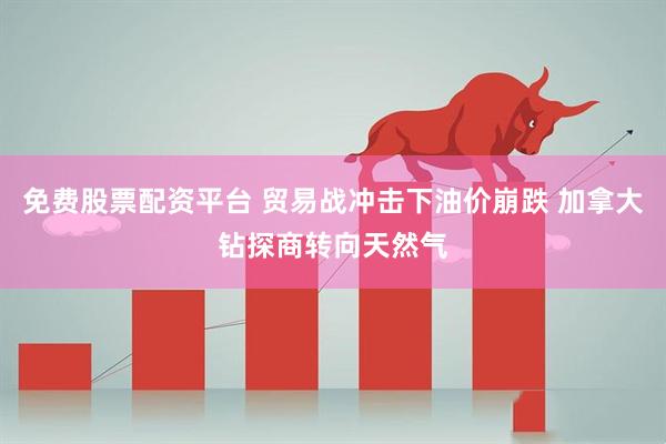免费股票配资平台 贸易战冲击下油价崩跌 加拿大钻探商转向天然气