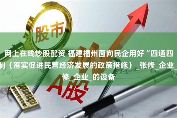 网上在线炒股配资 福建福州面向民企用好“四通四到”机制（落实促进民营经济发展的政策措施）_张修_企业_的设备