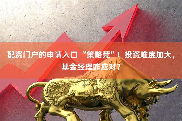 配资门户的申请入口 “策略荒”！投资难度加大，基金经理咋应对？