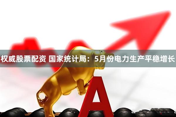 权威股票配资 国家统计局：5月份电力生产平稳增长