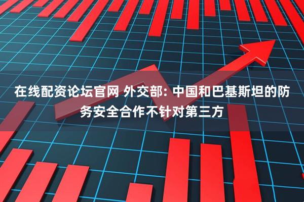 在线配资论坛官网 外交部: 中国和巴基斯坦的防务安全合作不针对第三方