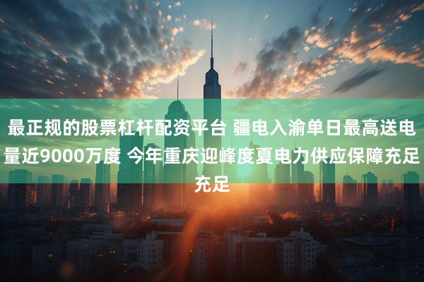 最正规的股票杠杆配资平台 疆电入渝单日最高送电量近9000万度 今年重庆迎峰度夏电力供应保障充足