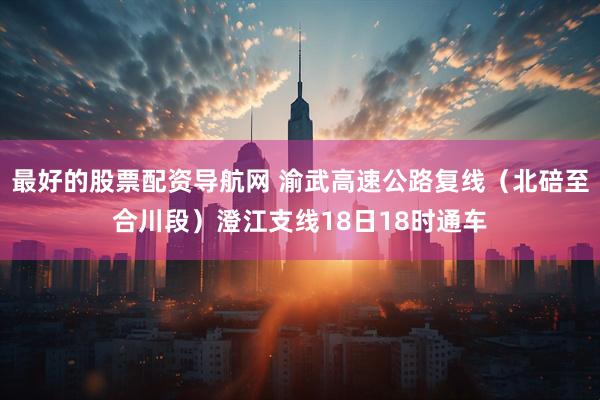 最好的股票配资导航网 渝武高速公路复线（北碚至合川段）澄江支线18日18时通车