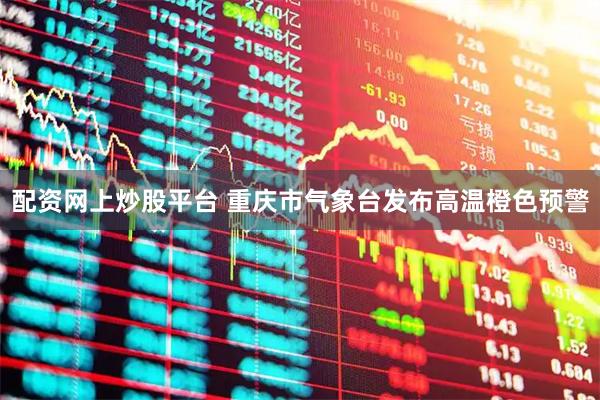 配资网上炒股平台 重庆市气象台发布高温橙色预警