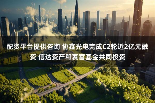 配资平台提供咨询 协鑫光电完成C2轮近2亿元融资 信达资产和赛富基金共同投资