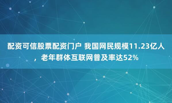 配资可信股票配资门户 我国网民规模11.23亿人，老年群体互联网普及率达52%