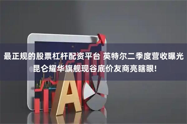 最正规的股票杠杆配资平台 英特尔二季度营收曝光 昆仑耀华旗舰现谷底价友商亮瞎眼!