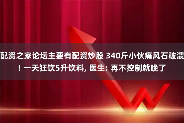 配资之家论坛主要有配资炒股 340斤小伙痛风石破溃! 一天狂饮5升饮料, 医生: 再不控制就晚了