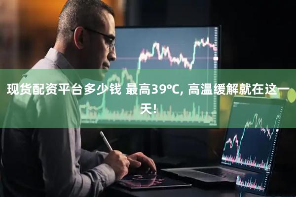 现货配资平台多少钱 最高39℃, 高温缓解就在这一天!
