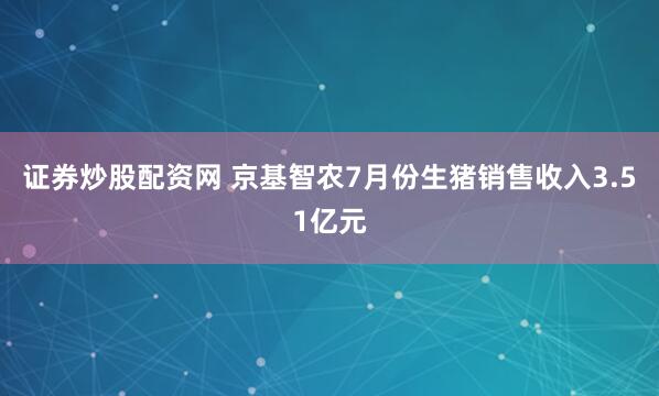 证券炒股配资网 京基智农7月份生猪销售收入3.51亿元