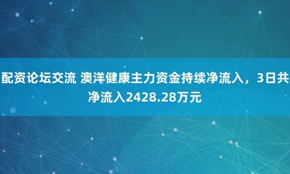 配资论坛交流 澳洋健康主力资金持续净流入，3日共净流入2428.28万元