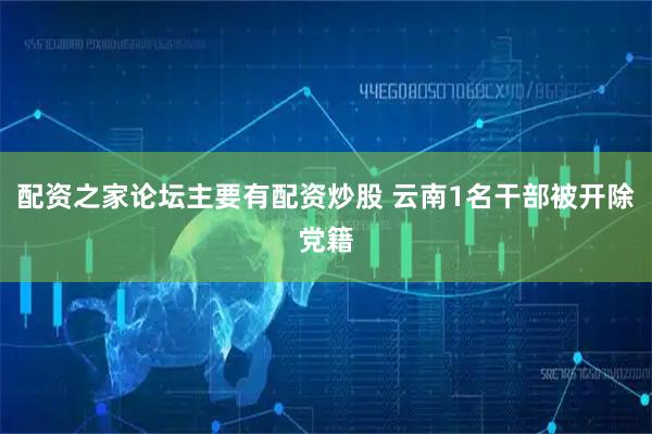 配资之家论坛主要有配资炒股 云南1名干部被开除党籍