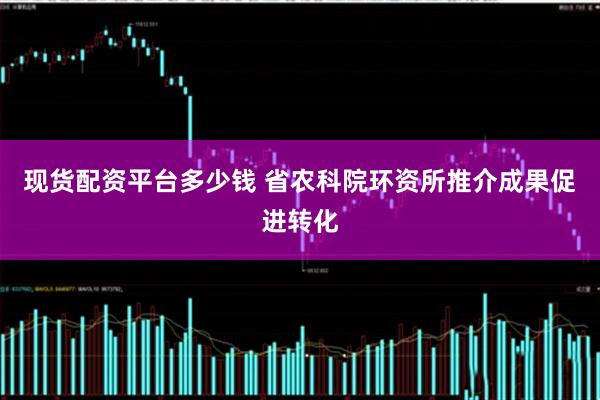 现货配资平台多少钱 省农科院环资所推介成果促进转化