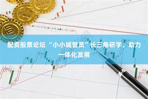 配资股票论坛 “小小城管员”长三角研学，助力一体化发展
