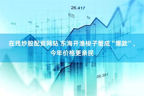 在线炒股配资网站 东海开渔梭子蟹成“爆款”，今年价格更亲民