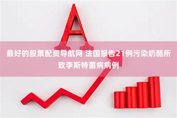 最好的股票配资导航网 法国报告21例污染奶酪所致李斯特菌病病例