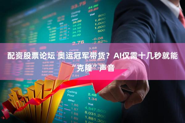 配资股票论坛 奥运冠军带货？AI仅需十几秒就能“克隆”声音