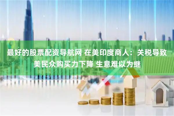 最好的股票配资导航网 在美印度商人：关税导致美民众购买力下降 生意难以为继