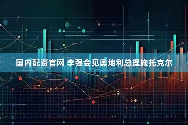国内配资官网 李强会见奥地利总理施托克尔