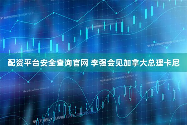 配资平台安全查询官网 李强会见加拿大总理卡尼