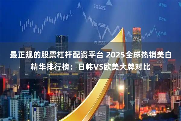 最正规的股票杠杆配资平台 2025全球热销美白精华排行榜:日韩VS欧美大牌对比