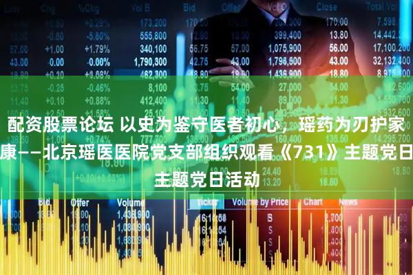 配资股票论坛 以史为鉴守医者初心，瑶药为刃护家国安康——北京瑶医医院党支部组织观看《731》主题党日活动