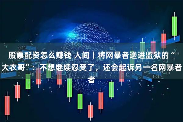 股票配资怎么赚钱 人间丨将网暴者送进监狱的“大衣哥”:不想继续忍受了,还会起诉另一名网暴者