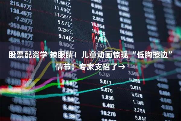 股票配资学 辣眼睛！儿童动画惊现 “低胸擦边”情节！专家支招了→