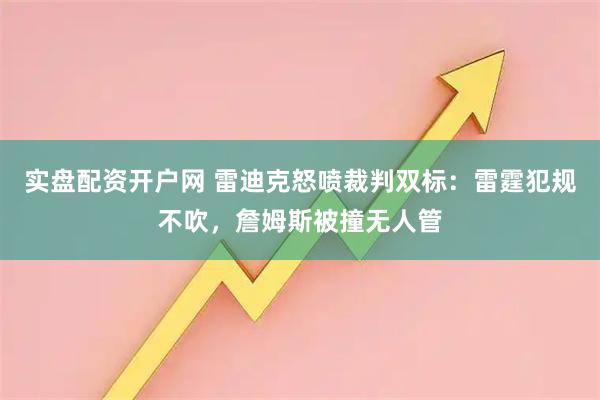 实盘配资开户网 雷迪克怒喷裁判双标：雷霆犯规不吹，詹姆斯被撞无人管