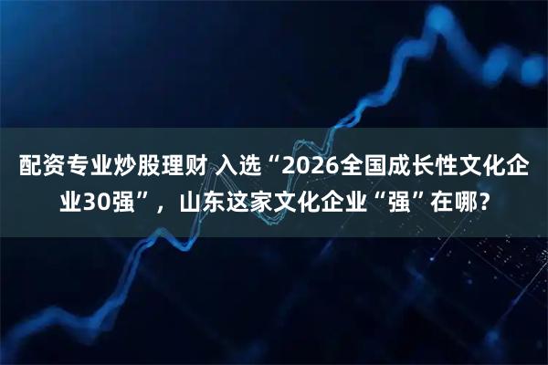 配资专业炒股理财 入选“2026全国成长性文化企业30强”，山东这家文化企业“强”在哪？