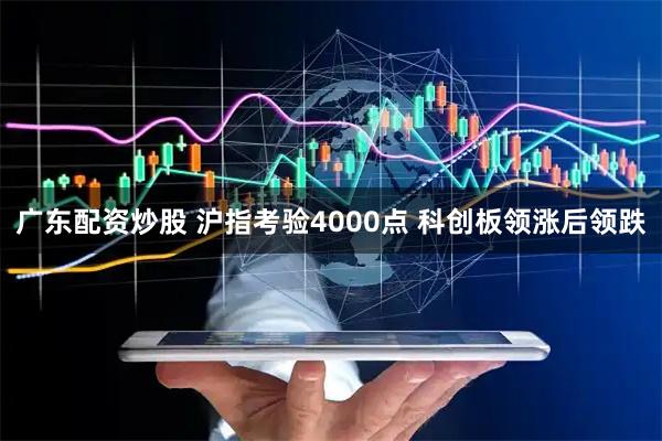 广东配资炒股 沪指考验4000点 科创板领涨后领跌