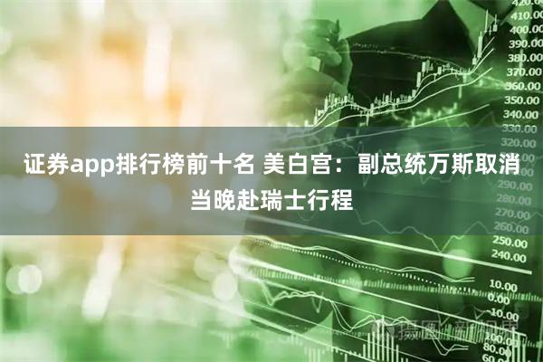 证券app排行榜前十名 美白宫：副总统万斯取消当晚赴瑞士行程