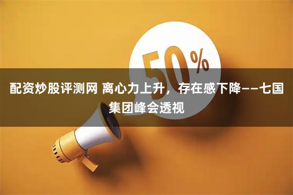 配资炒股评测网 离心力上升，存在感下降——七国集团峰会透视