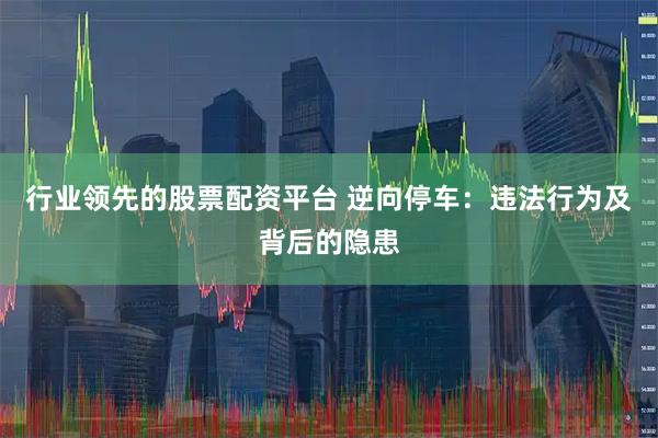 行业领先的股票配资平台 逆向停车：违法行为及背后的隐患