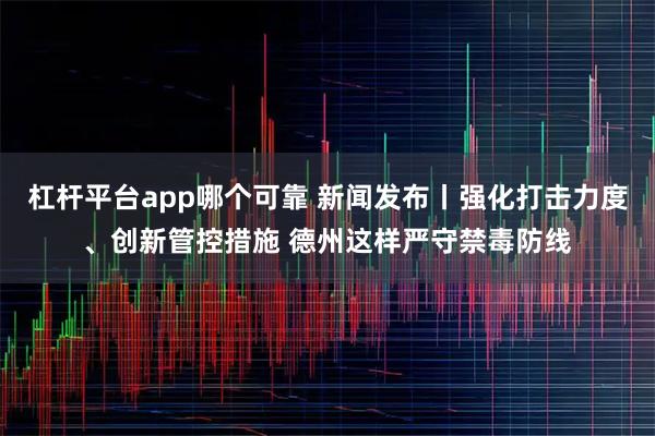 杠杆平台app哪个可靠 新闻发布丨强化打击力度、创新管控措施 德州这样严守禁毒防线