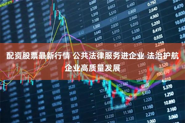 配资股票最新行情 公共法律服务进企业 法治护航企业高质量发展